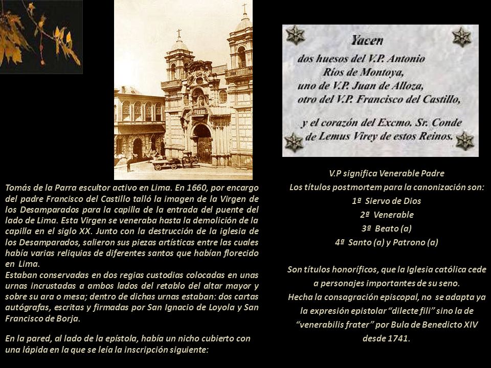 V.P significa Venerable Padre Los títulos postmortem para la canonización son: 1ª Siervo de Dios 2ª Venerable 3ª Beato (a) 4ª Santo (a) y Patrono (a) Son títulos honoríficos, que la Iglesia católica cede a personajes importantes de su seno. Hecha la consagración episcopal, no se adapta ya la expresión epistolar dilecte fili sino la de venerabilis frater por Bula de Benedicto XIV desde 1741.