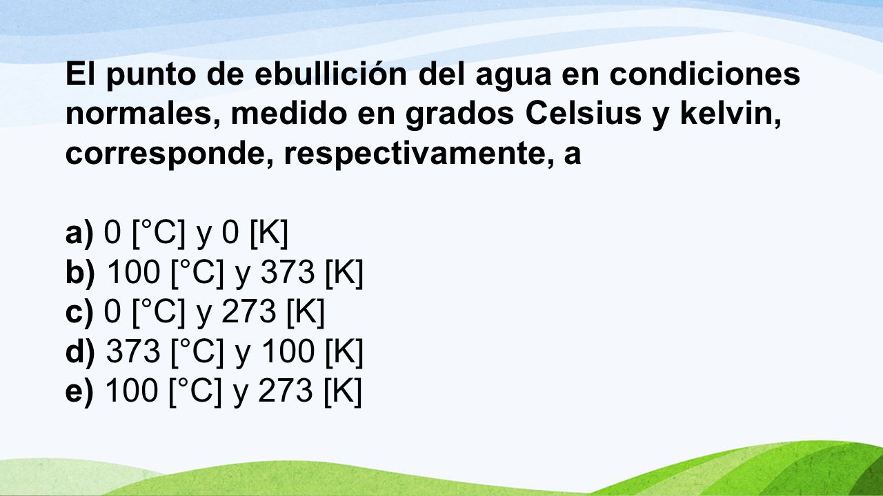 El punto de ebullición del agua en condiciones normales, medido en grados Celsius y kelvin, corresponde, respectivamente, a