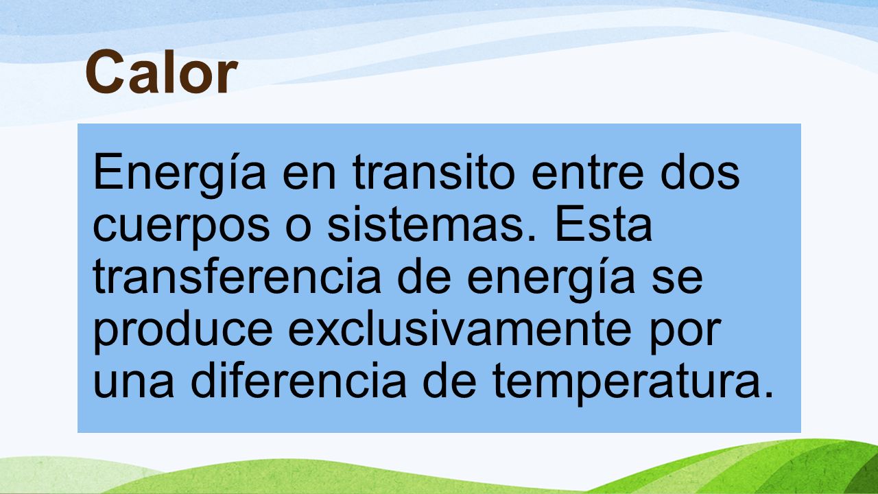 Calor Energía en transito entre dos cuerpos o sistemas.