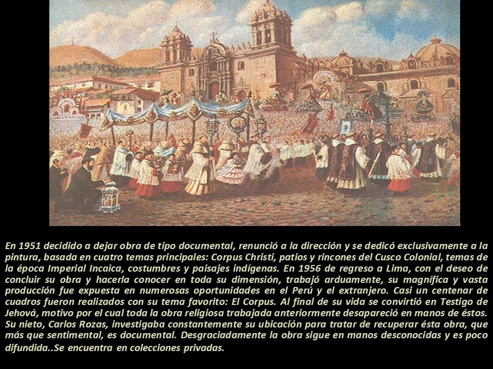 En 1951 decidido a dejar obra de tipo documental, renunció a la dirección y se dedicó exclusivamente a la pintura, basada en cuatro temas principales: Corpus Christi, patios y rincones del Cusco Colonial, temas de la época Imperial Incaica, costumbres y paisajes indígenas.