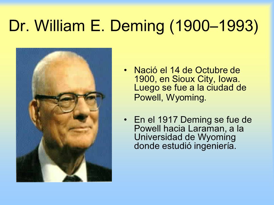 Dr. William E. Deming (1900–1993) Nació el 14 de Octubre de 1900, en Sioux City, Iowa. Luego se fue a la ciudad de Powell, Wyoming.