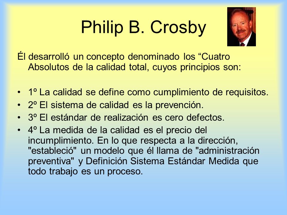 Philip B. Crosby Él desarrolló un concepto denominado los Cuatro Absolutos de la calidad total, cuyos principios son: