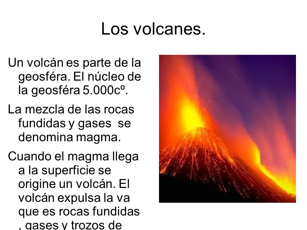 Los volcanes. Un volcán es parte de la geosféra. El núcleo de la geosféra 5.000cº. La mezcla de las rocas fundidas y gases se denomina magma.