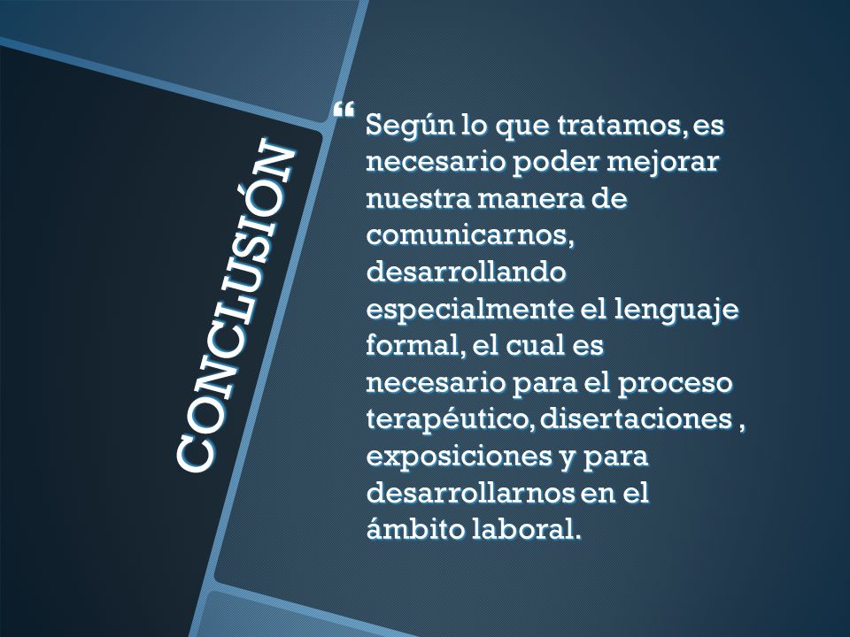Según lo que tratamos, es necesario poder mejorar nuestra manera de comunicarnos, desarrollando especialmente el lenguaje formal, el cual es necesario para el proceso terapéutico, disertaciones , exposiciones y para desarrollarnos en el ámbito laboral.