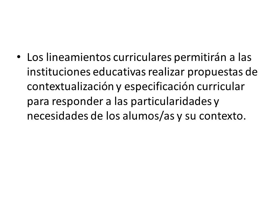 Los lineamientos curriculares permitirán a las instituciones educativas realizar propuestas de contextualización y especificación curricular para responder a las particularidades y necesidades de los alumos/as y su contexto.