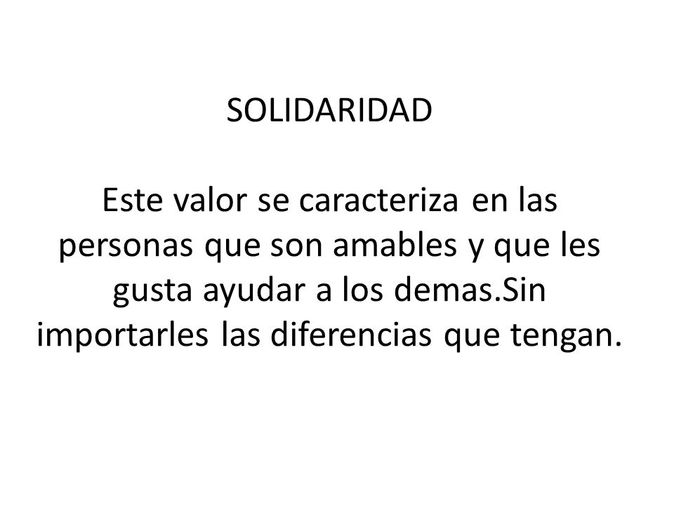 SOLIDARIDAD Este valor se caracteriza en las personas que son amables y que les gusta ayudar a los demas.Sin importarles las diferencias que tengan.