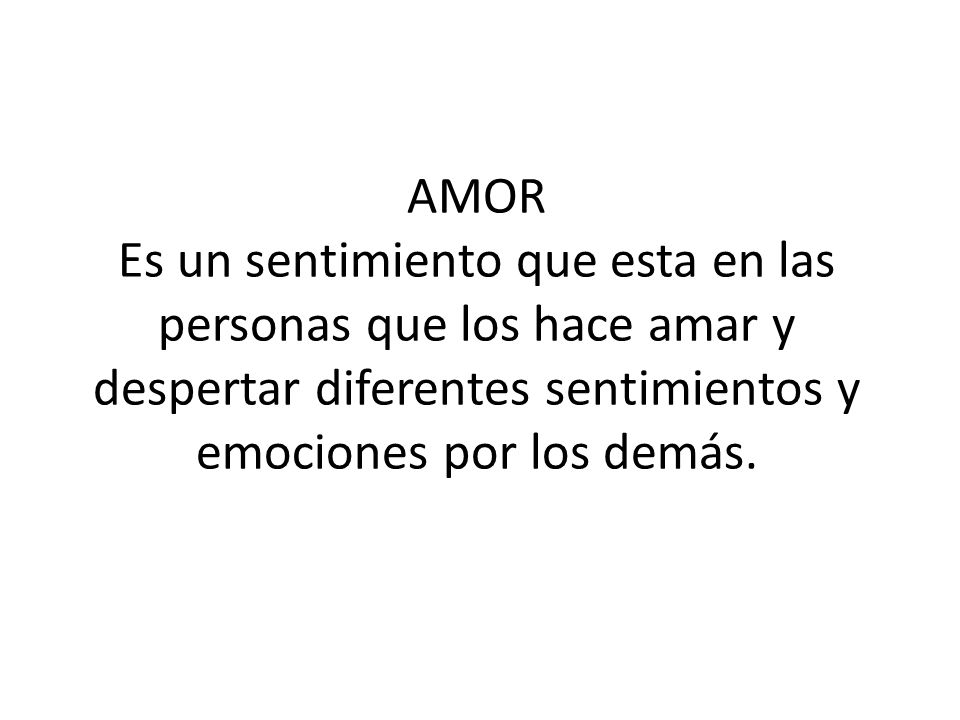 AMOR Es un sentimiento que esta en las personas que los hace amar y despertar diferentes sentimientos y emociones por los demás.