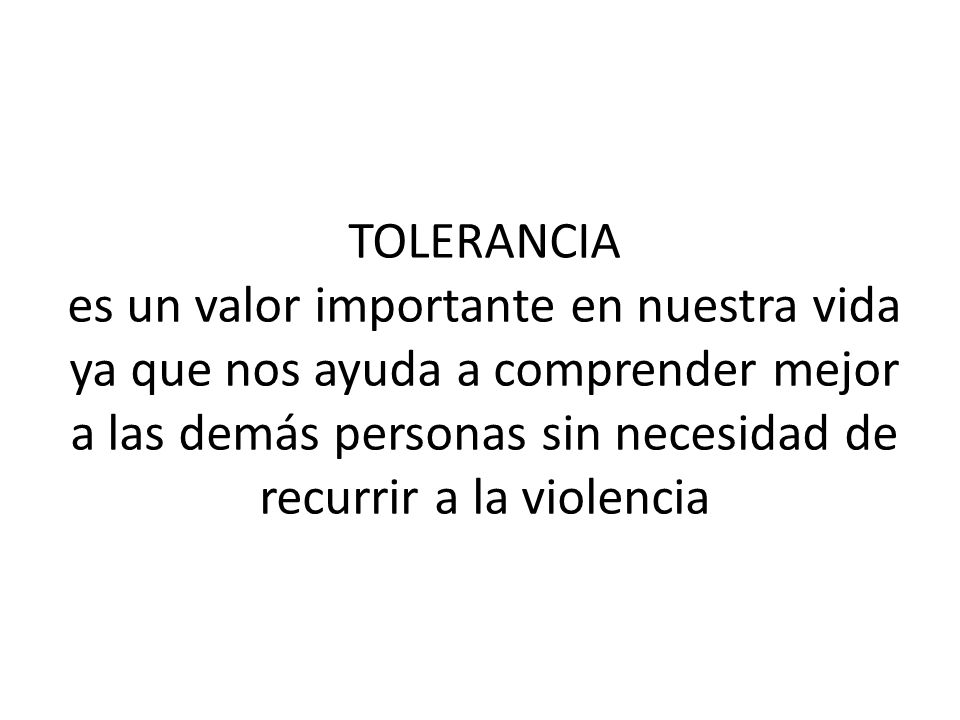 TOLERANCIA es un valor importante en nuestra vida ya que nos ayuda a comprender mejor a las demás personas sin necesidad de recurrir a la violencia