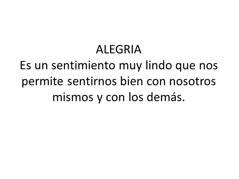 ALEGRIA Es un sentimiento muy lindo que nos permite sentirnos bien con nosotros mismos y con los demás.