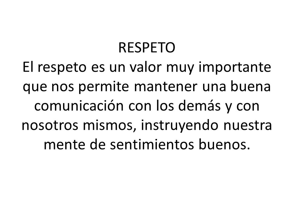 RESPETO El respeto es un valor muy importante que nos permite mantener una buena comunicación con los demás y con nosotros mismos, instruyendo nuestra mente de sentimientos buenos.