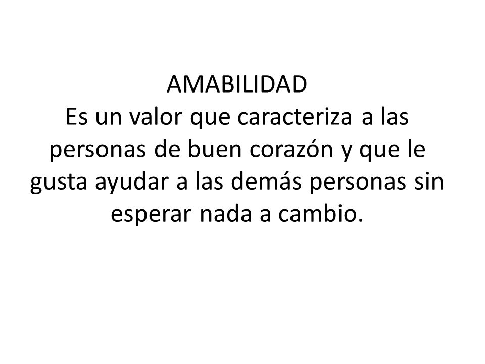 AMABILIDAD Es un valor que caracteriza a las personas de buen corazón y que le gusta ayudar a las demás personas sin esperar nada a cambio.