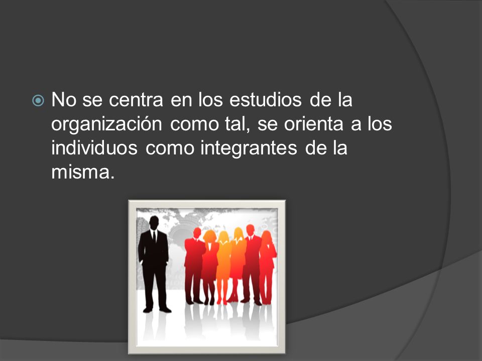 No se centra en los estudios de la organización como tal, se orienta a los individuos como integrantes de la misma.