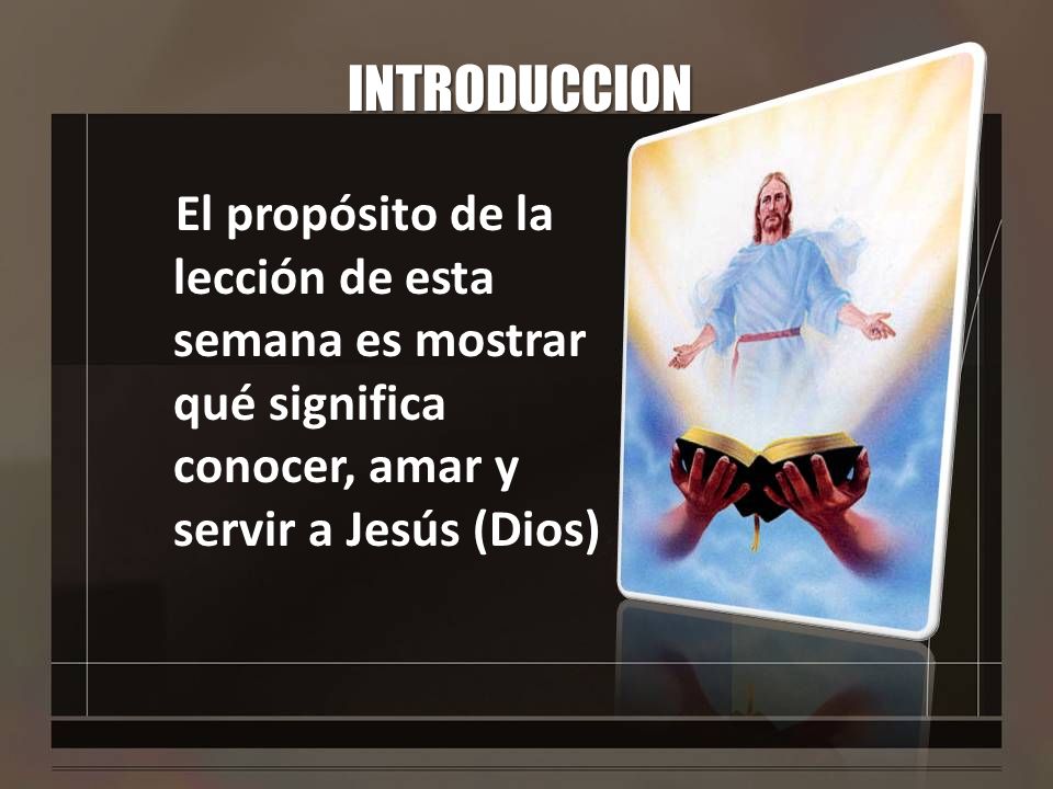 INTRODUCCION El propósito de la lección de esta semana es mostrar qué significa conocer, amar y servir a Jesús (Dios)