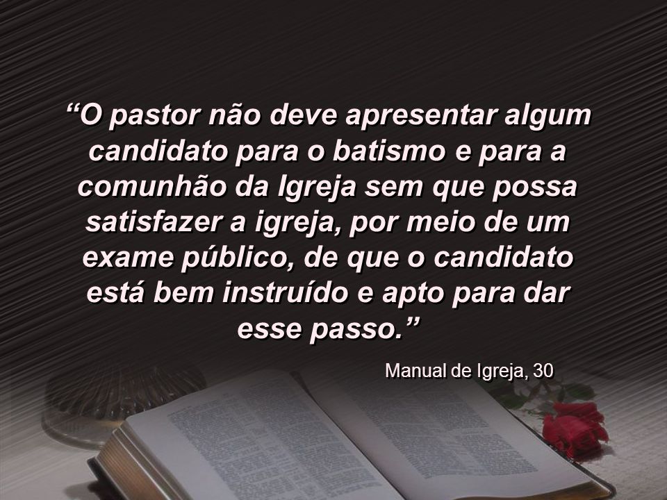 O pastor não deve apresentar algum candidato para o batismo e para a comunhão da Igreja sem que possa satisfazer a igreja, por meio de um exame público, de que o candidato está bem instruído e apto para dar esse passo.