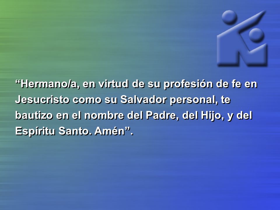 Hermano/a, en virtud de su profesión de fe en Jesucristo como su Salvador personal, te bautizo en el nombre del Padre, del Hijo, y del Espíritu Santo.