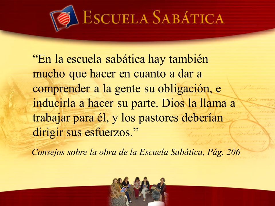En la escuela sabática hay también mucho que hacer en cuanto a dar a comprender a la gente su obligación, e inducirla a hacer su parte. Dios la llama a trabajar para él, y los pastores deberían dirigir sus esfuerzos.