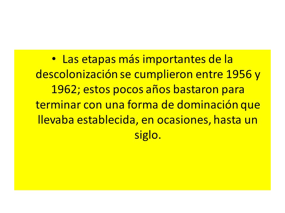 Las etapas más importantes de la descolonización se cumplieron entre 1956 y 1962; estos pocos años bastaron para terminar con una forma de dominación que llevaba establecida, en ocasiones, hasta un siglo.