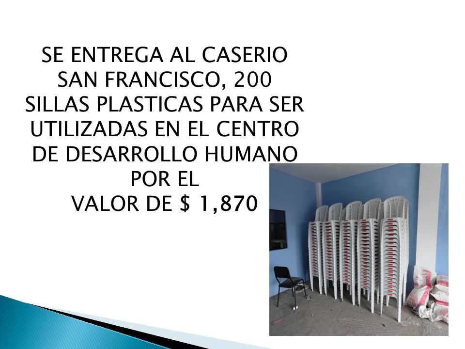 SE ENTREGA AL CASERIO SAN FRANCISCO, 200 SILLAS PLASTICAS PARA SER UTILIZADAS EN EL CENTRO DE DESARROLLO HUMANO POR EL