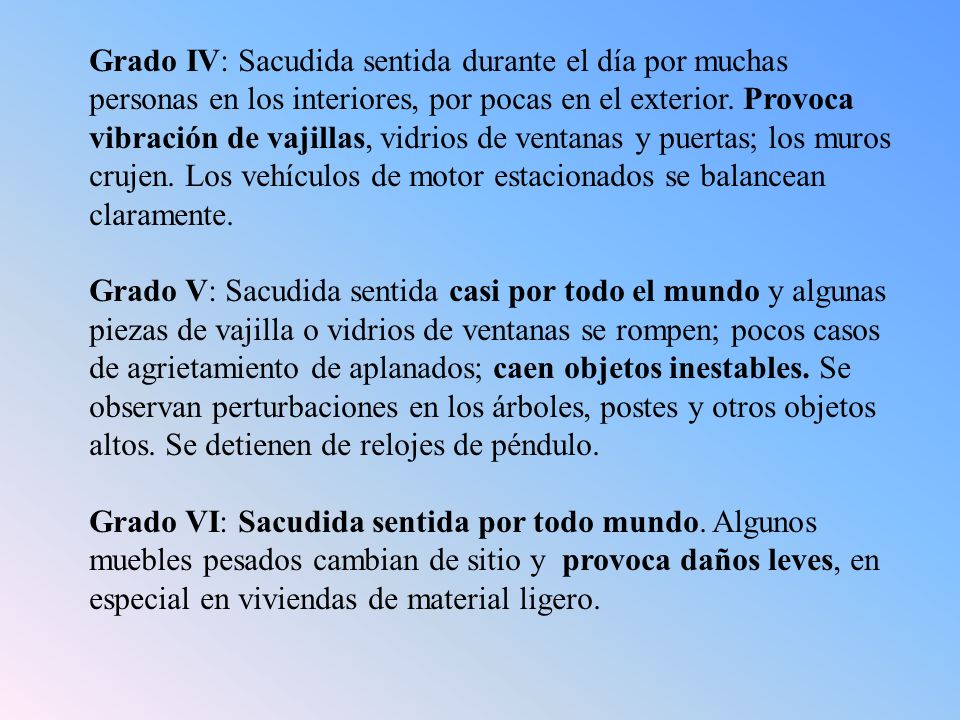 Grado IV: Sacudida sentida durante el día por muchas personas en los interiores, por pocas en el exterior. Provoca vibración de vajillas, vidrios de ventanas y puertas; los muros crujen. Los vehículos de motor estacionados se balancean claramente.