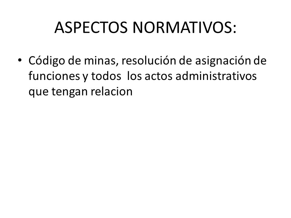 ASPECTOS NORMATIVOS: Código de minas, resolución de asignación de funciones y todos los actos administrativos que tengan relacion.