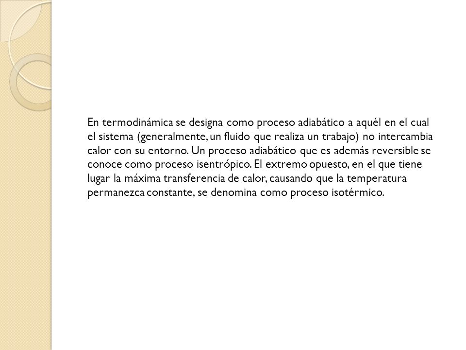 En termodinámica se designa como proceso adiabático a aquél en el cual el sistema (generalmente, un fluido que realiza un trabajo) no intercambia calor con su entorno.