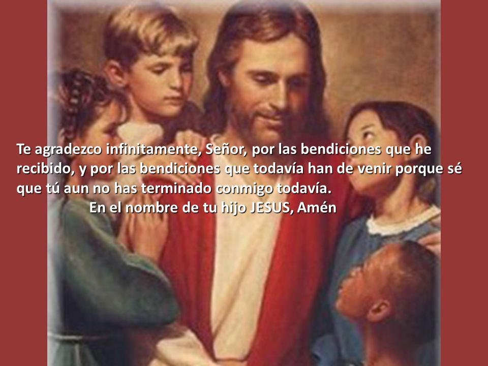 Te agradezco infinitamente, Señor, por las bendiciones que he recibido, y por las bendiciones que todavía han de venir porque sé que tú aun no has terminado conmigo todavía.