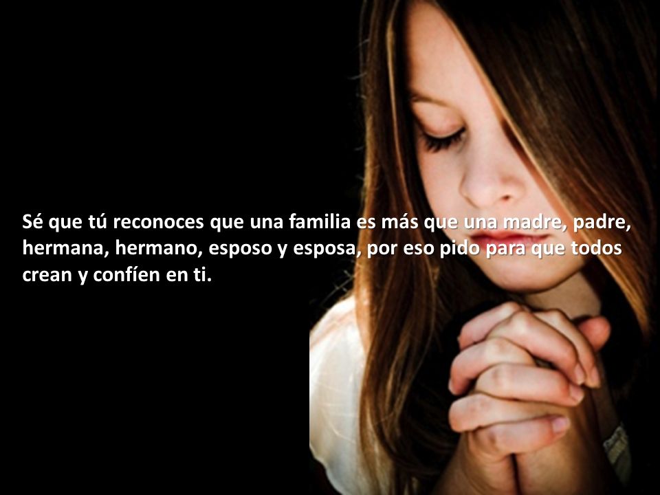 Sé que tú reconoces que una familia es más que una madre, padre, hermana, hermano, esposo y esposa, por eso pido para que todos crean y confíen en ti.