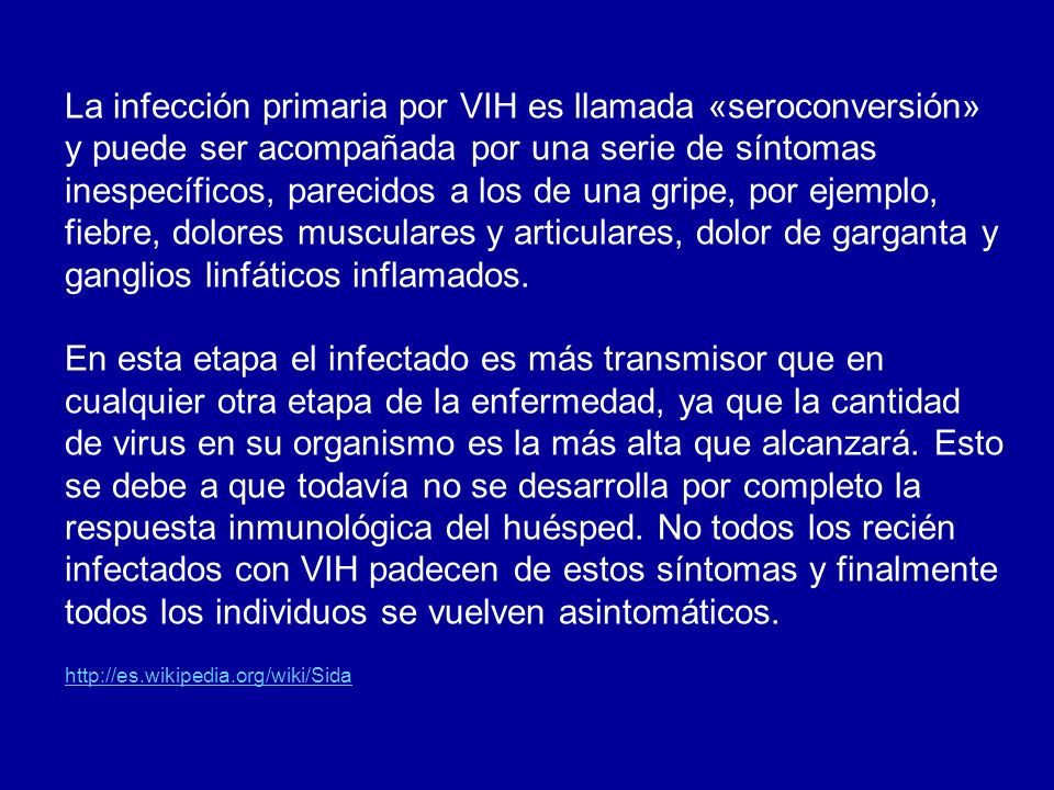 La infección primaria por VIH es llamada «seroconversión» y puede ser acompañada por una serie de síntomas inespecíficos, parecidos a los de una gripe, por ejemplo, fiebre, dolores musculares y articulares, dolor de garganta y ganglios linfáticos inflamados.
