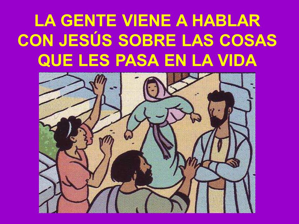 LA GENTE VIENE A HABLAR CON JESÚS SOBRE LAS COSAS QUE LES PASA EN LA VIDA