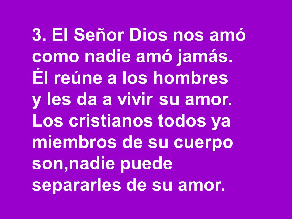3. El Señor Dios nos amó como nadie amó jamás. Él reúne a los hombres. y les da a vivir su amor. Los cristianos todos ya miembros de su cuerpo.