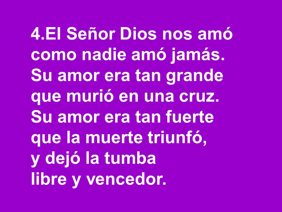 4.El Señor Dios nos amó como nadie amó jamás. Su amor era tan grande. que murió en una cruz. Su amor era tan fuerte.