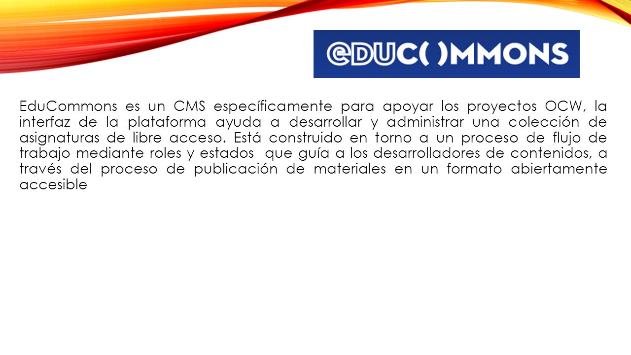 EduCommons es un CMS específicamente para apoyar los proyectos OCW, la interfaz de la plataforma ayuda a desarrollar y administrar una colección de asignaturas de libre acceso.