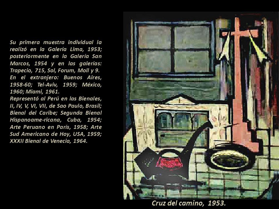 Su primera muestra individual la realizó en la Galería Lima, 1953; posteriormente en la Galería San Marcos, 1954 y en las galerías: Trapecio, 715, Sol, Forum, Moll y 9.