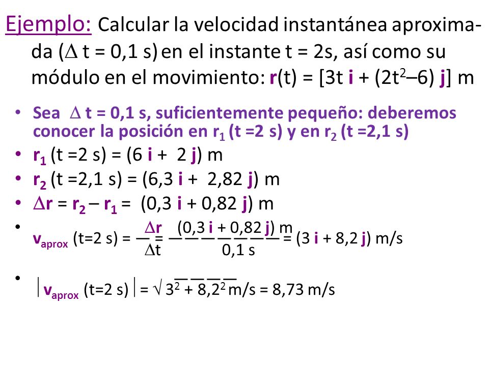 Ejemplo: Calcular la velocidad instantánea aproxima-da ( t = 0,1 s) en el instante t = 2s, así como su módulo en el movimiento: r(t) = [3t i + (2t2–6) j] m