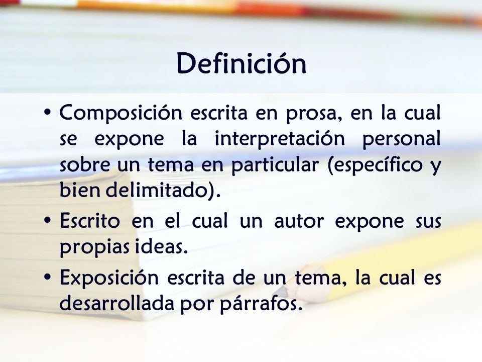Definición Composición escrita en prosa, en la cual se expone la interpretación personal sobre un tema en particular (específico y bien delimitado).
