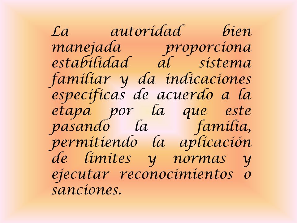 La autoridad bien manejada proporciona estabilidad al sistema familiar y da indicaciones específicas de acuerdo a la etapa por la que este pasando la familia, permitiendo la aplicación de limites y normas y ejecutar reconocimientos o sanciones.