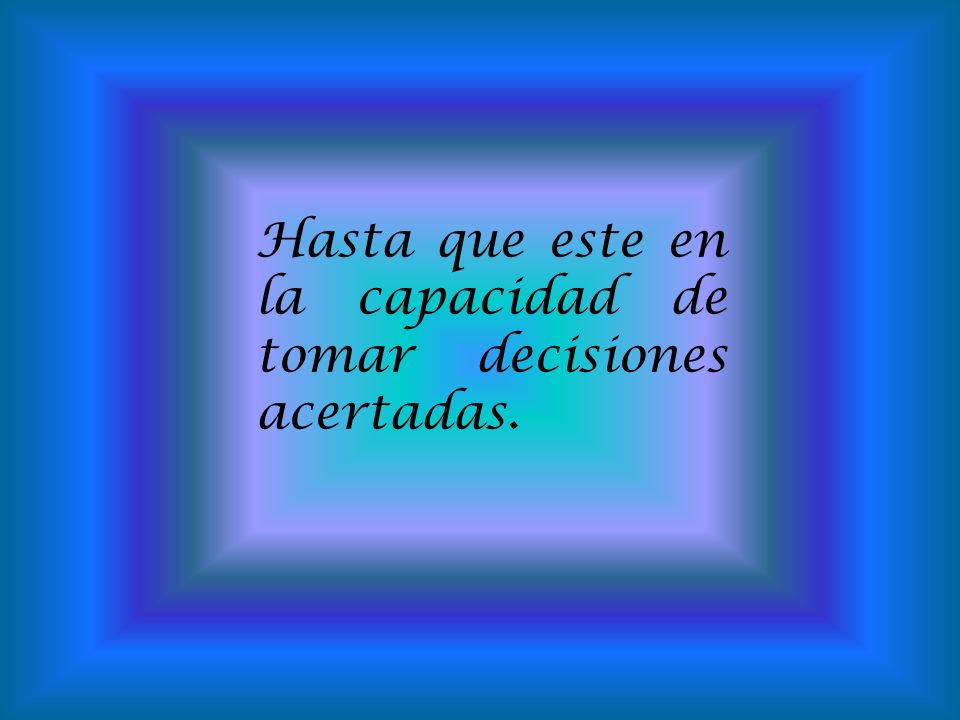 Hasta que este en la capacidad de tomar decisiones acertadas.