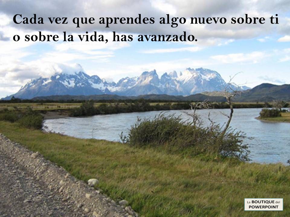Cada vez que aprendes algo nuevo sobre ti o sobre la vida, has avanzado.