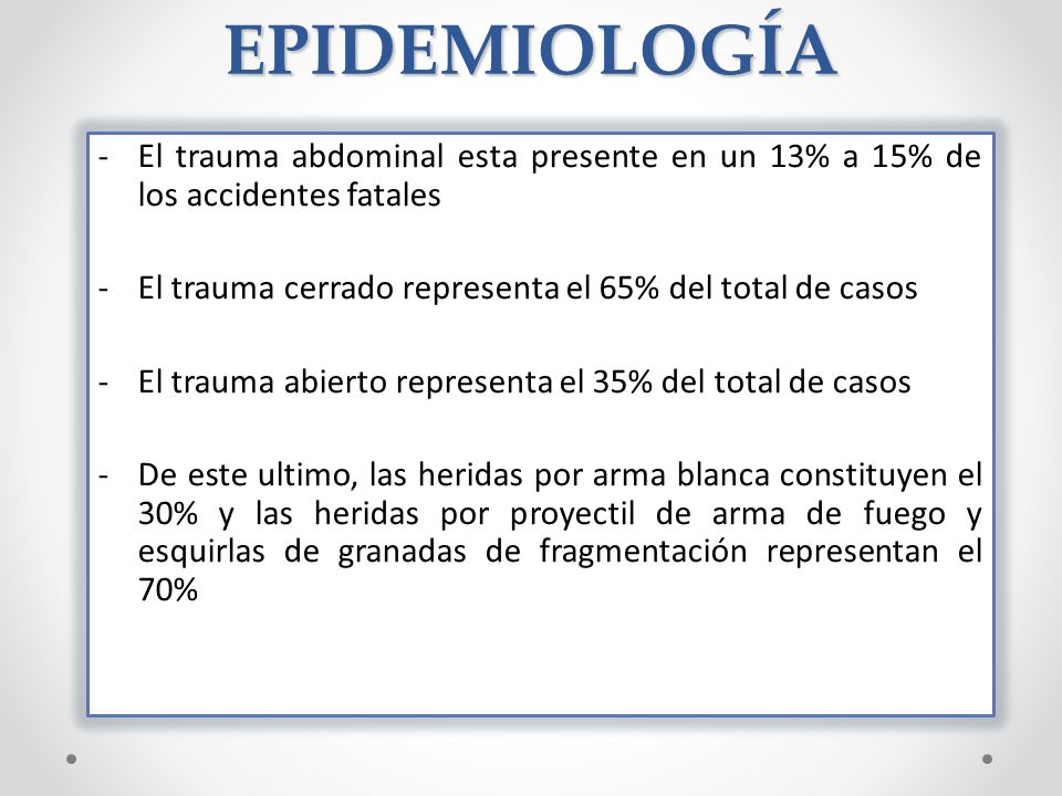 EPIDEMIOLOGÍA El trauma abdominal esta presente en un 13% a 15% de los accidentes fatales. El trauma cerrado representa el 65% del total de casos.