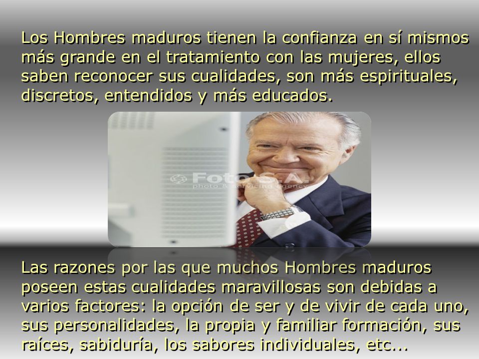 Los Hombres maduros tienen la confianza en sí mismos más grande en el tratamiento con las mujeres, ellos saben reconocer sus cualidades, son más espirituales, discretos, entendidos y más educados.