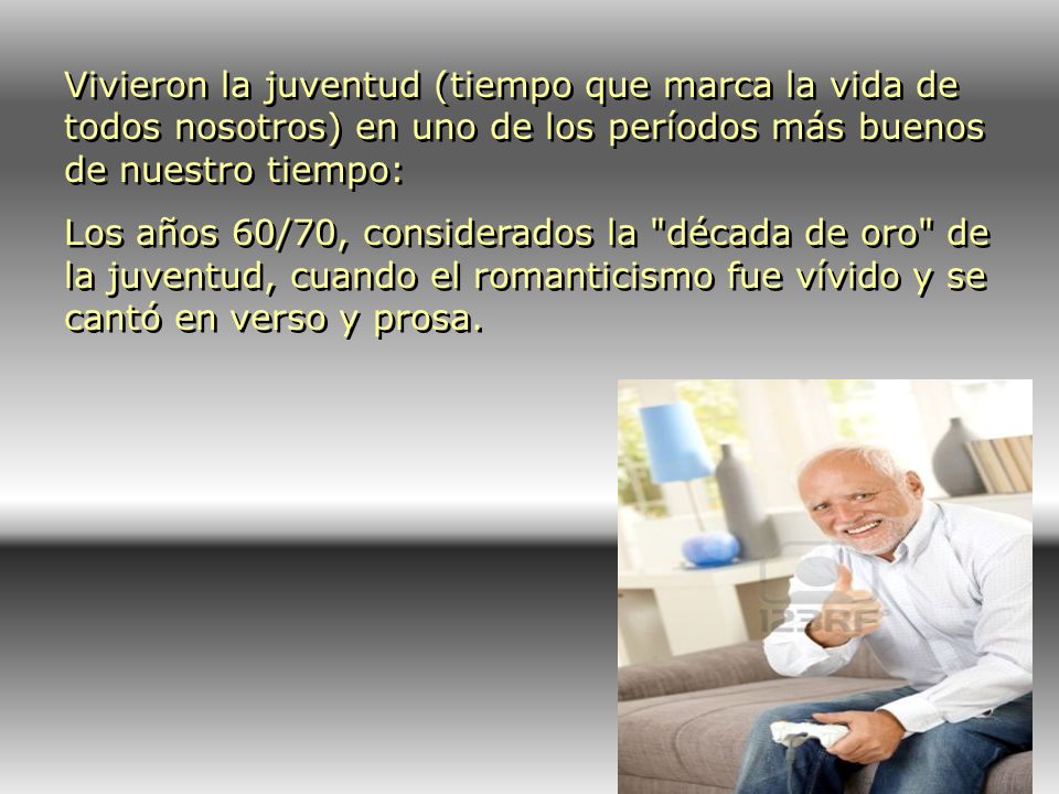 Vivieron la juventud (tiempo que marca la vida de todos nosotros) en uno de los períodos más buenos de nuestro tiempo: