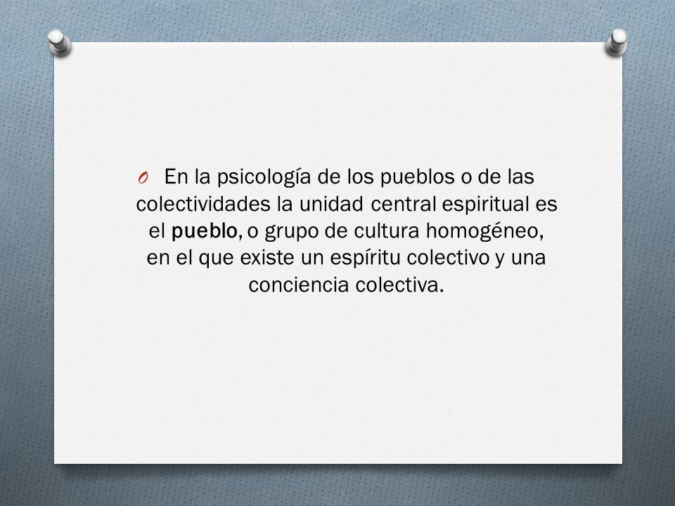 En la psicología de los pueblos o de las colectividades la unidad central espiritual es el pueblo, o grupo de cultura homogéneo, en el que existe un espíritu colectivo y una conciencia colectiva.