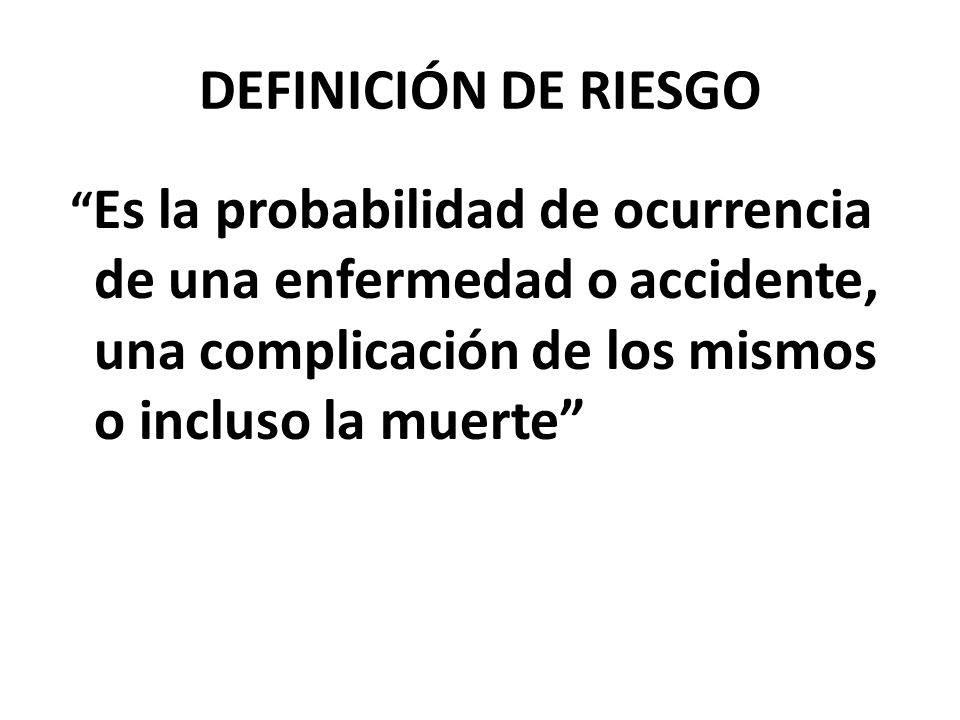DEFINICIÓN DE RIESGO Es la probabilidad de ocurrencia de una enfermedad o accidente, una complicación de los mismos o incluso la muerte