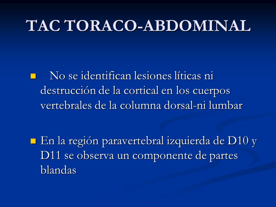TAC TORACO-ABDOMINAL No se identifican lesiones líticas ni destrucción de la cortical en los cuerpos vertebrales de la columna dorsal-ni lumbar.