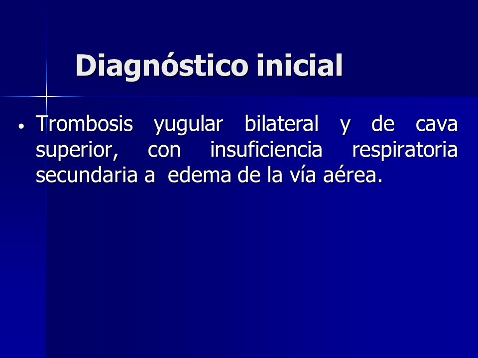 Diagnóstico inicial Trombosis yugular bilateral y de cava superior, con insuficiencia respiratoria secundaria a edema de la vía aérea.
