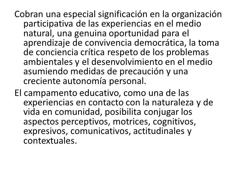 Cobran una especial significación en la organización participativa de las experiencias en el medio natural, una genuina oportunidad para el aprendizaje de convivencia democrática, la toma de conciencia crítica respeto de los problemas ambientales y el desenvolvimiento en el medio asumiendo medidas de precaución y una creciente autonomía personal.