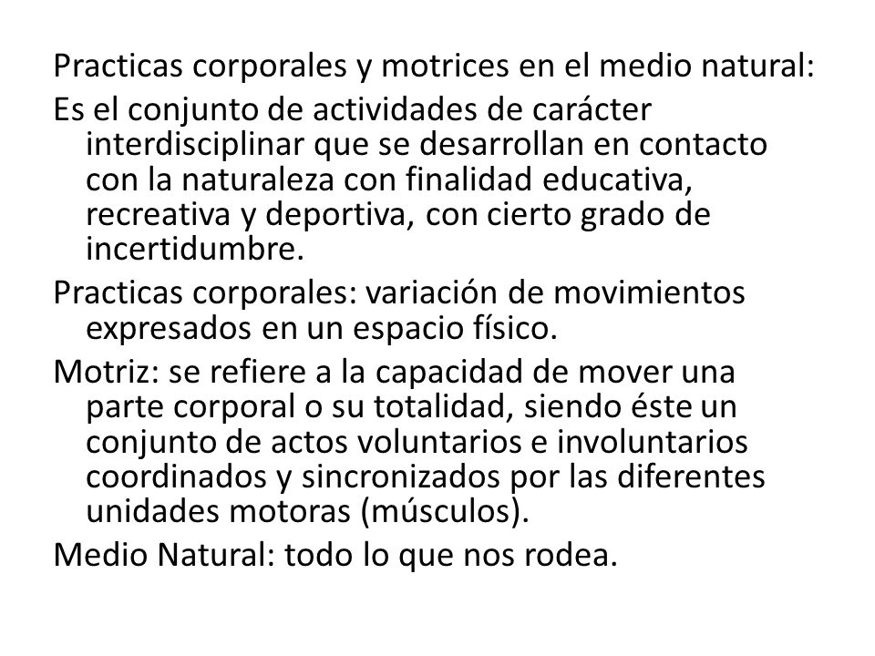 Practicas corporales y motrices en el medio natural: Es el conjunto de actividades de carácter interdisciplinar que se desarrollan en contacto con la naturaleza con finalidad educativa, recreativa y deportiva, con cierto grado de incertidumbre.
