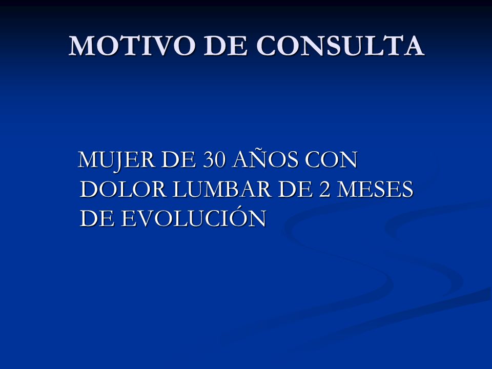 MOTIVO DE CONSULTA MUJER DE 30 AÑOS CON DOLOR LUMBAR DE 2 MESES DE EVOLUCIÓN