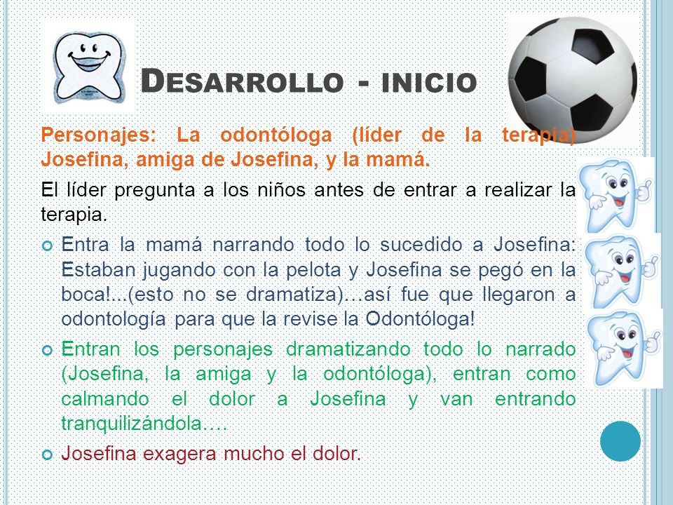 Desarrollo - inicio Personajes: La odontóloga (líder de la terapia) Josefina, amiga de Josefina, y la mamá.