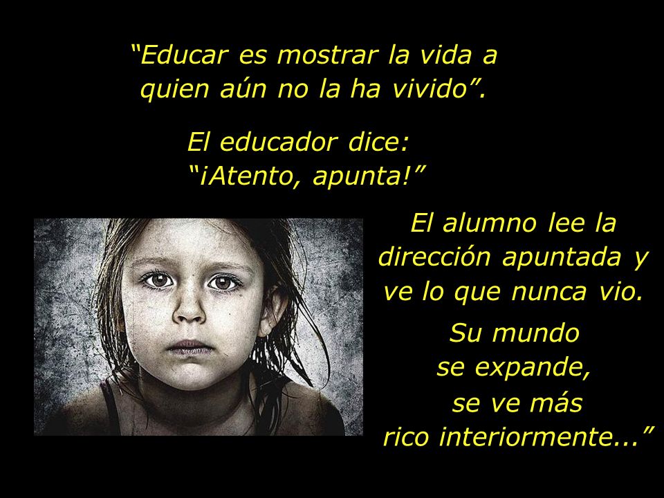 Educar es mostrar la vida a quien aún no la ha vivido .